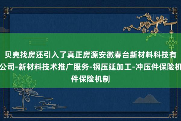 贝壳找房还引入了真正房源安徽春台新材料科技有限公司-新材料技术推广服务-钢压延加工-冲压件保险机制