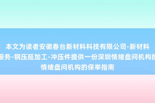 本文为读者安徽春台新材料科技有限公司-新材料技术推广服务-钢压延加工-冲压件提供一份深圳情绪盘问机构的保举指南