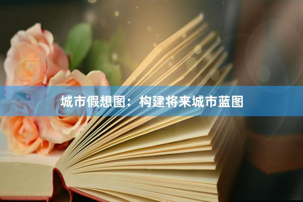 城市假想图：构建将来城市蓝图