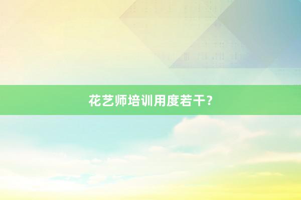 花艺师培训用度若干？