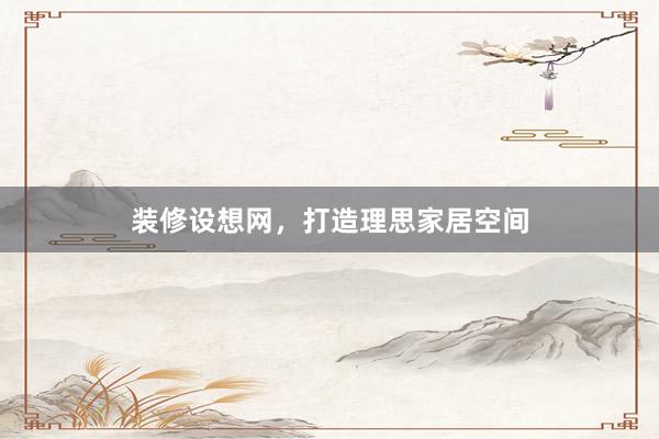 装修设想网，打造理思家居空间